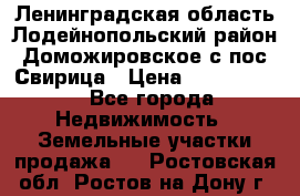 Ленинградская область Лодейнопольский район Доможировское с/пос Свирица › Цена ­ 1 700 000 - Все города Недвижимость » Земельные участки продажа   . Ростовская обл.,Ростов-на-Дону г.